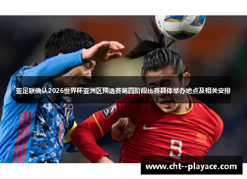 亚足联确认2026世界杯亚洲区预选赛第四阶段比赛具体举办地点及相关安排 亚足联确认2026世界杯亚洲区预选赛第四阶段比赛具体举办地点及相关安排