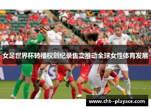 女足世界杯转播权创纪录售卖推动全球女性体育发展 女足世界杯转播权创纪录售卖推动全球女性体育发展
