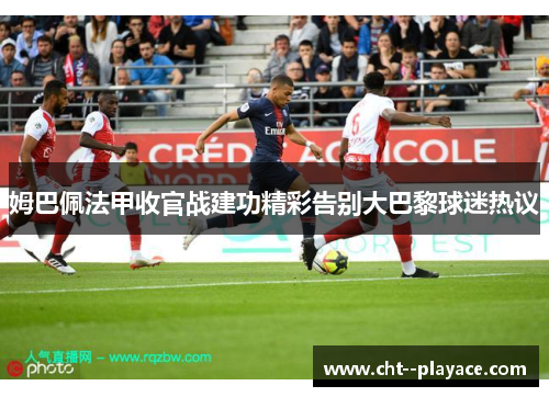 姆巴佩法甲收官战建功精彩告别大巴黎球迷热议 姆巴佩法甲收官战建功精彩告别大巴黎球迷热议
