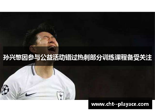 孙兴慜因参与公益活动错过热刺部分训练课程备受关注 孙兴慜因参与公益活动错过热刺部分训练课程备受关注