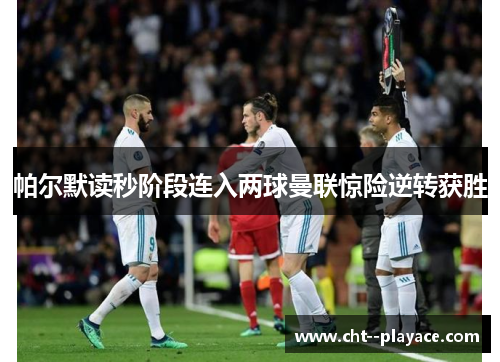 帕尔默读秒阶段连入两球曼联惊险逆转获胜 帕尔默读秒阶段连入两球曼联惊险逆转获胜