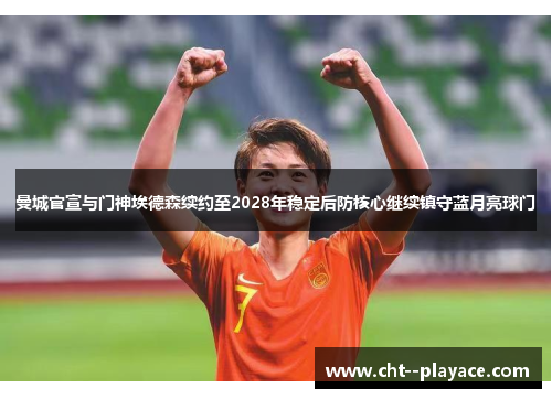 曼城官宣与门神埃德森续约至2028年稳定后防核心继续镇守蓝月亮球门