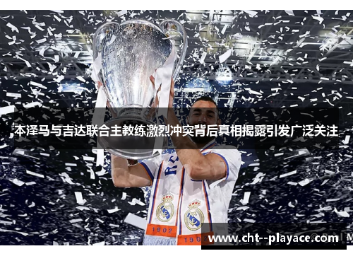 本泽马与吉达联合主教练激烈冲突背后真相揭露引发广泛关注