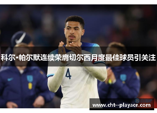 科尔·帕尔默连续荣膺切尔西月度最佳球员引关注 科尔·帕尔默连续荣膺切尔西月度最佳球员引关注