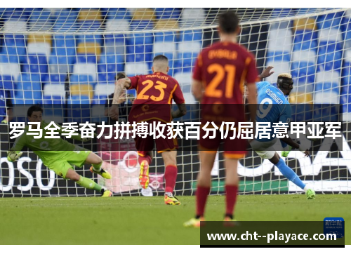 罗马全季奋力拼搏收获百分仍屈居意甲亚军 罗马全季奋力拼搏收获百分仍屈居意甲亚军