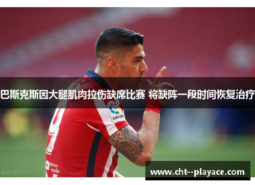 巴斯克斯因大腿肌肉拉伤缺席比赛 将缺阵一段时间恢复治疗