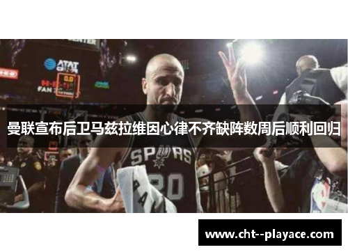 曼联宣布后卫马兹拉维因心律不齐缺阵数周后顺利回归