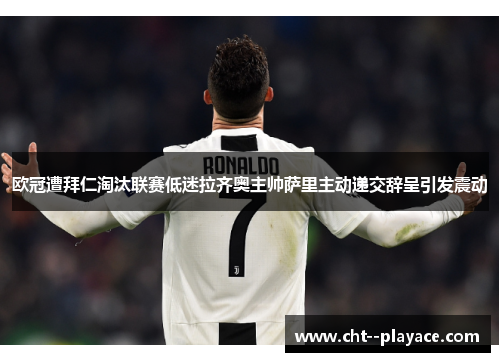 欧冠遭拜仁淘汰联赛低迷拉齐奥主帅萨里主动递交辞呈引发震动