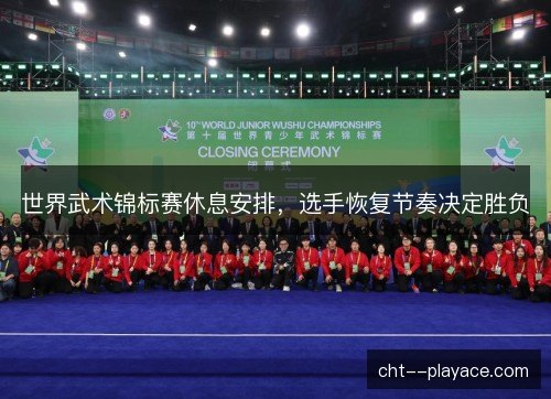 世界武术锦标赛休息安排，选手恢复节奏决定胜负