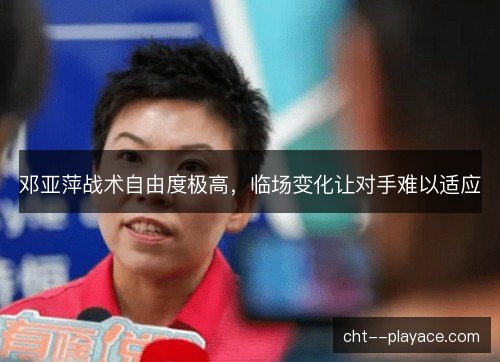邓亚萍战术自由度极高，临场变化让对手难以适应