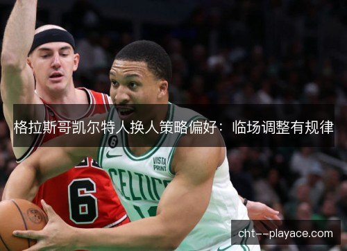 格拉斯哥凯尔特人换人策略偏好：临场调整有规律
